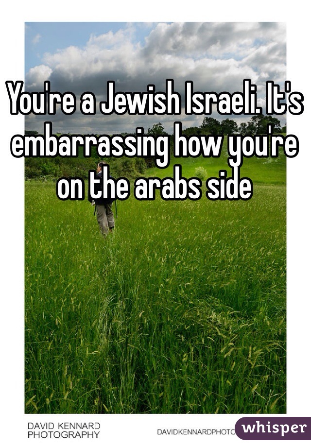 You're a Jewish Israeli. It's embarrassing how you're on the arabs side