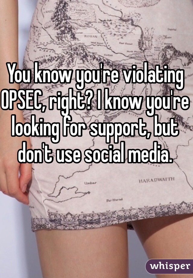 You know you're violating OPSEC, right? I know you're looking for support, but don't use social media.