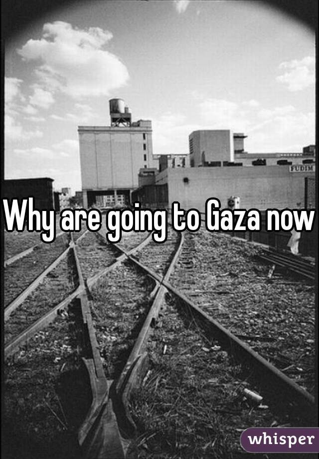 Why are going to Gaza now