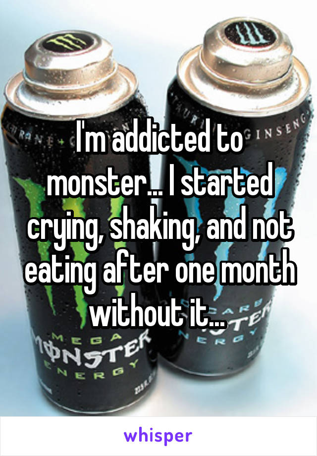 I'm addicted to monster... I started crying, shaking, and not eating after one month without it... 