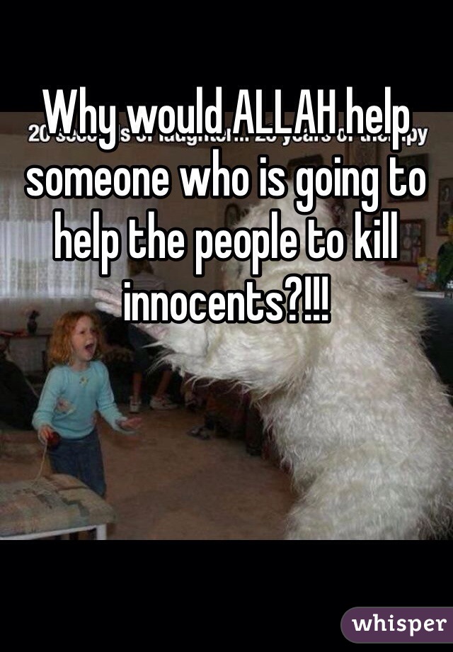 Why would ALLAH help someone who is going to help the people to kill innocents?!!!