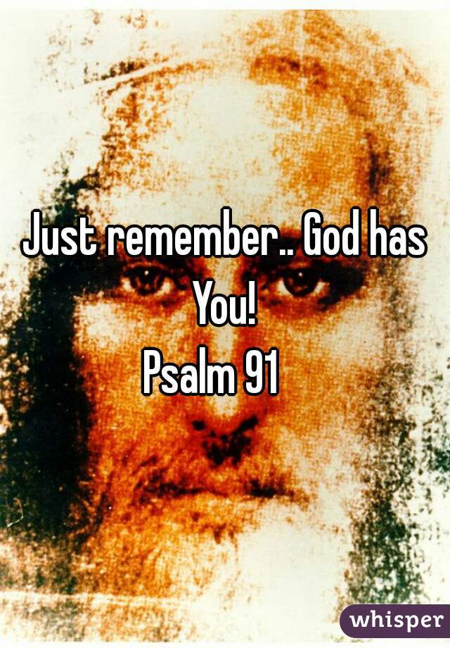 Just remember.. God has You! 
Psalm 91   