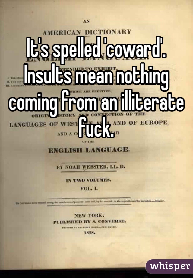 It's spelled 'coward'. Insults mean nothing coming from an illiterate fuck. 