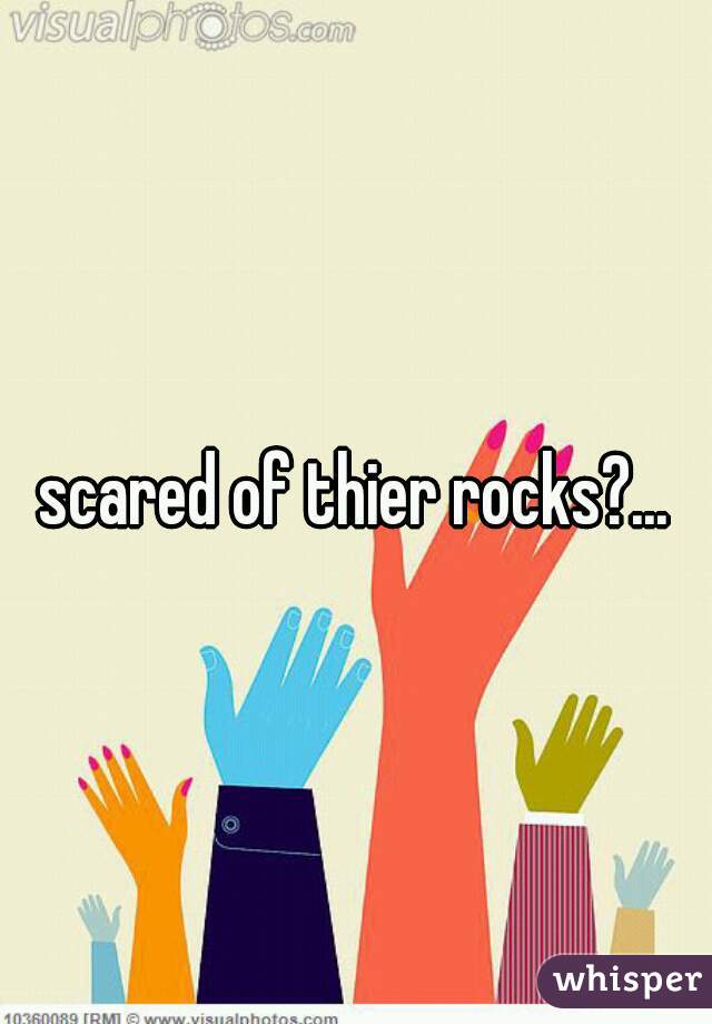 scared of thier rocks?...