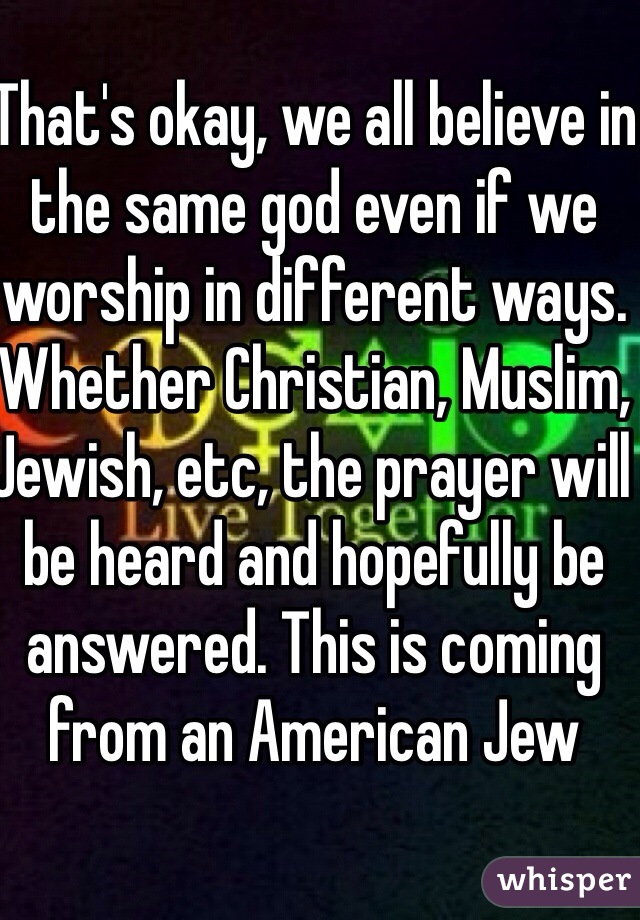 That's okay, we all believe in the same god even if we worship in different ways. Whether Christian, Muslim, Jewish, etc, the prayer will be heard and hopefully be answered. This is coming from an American Jew 