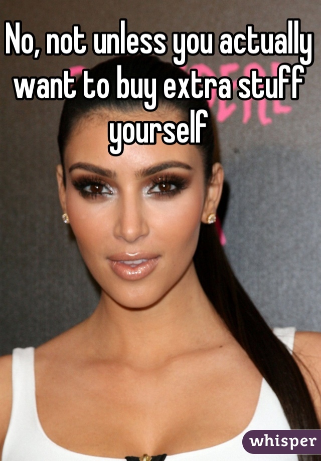 No, not unless you actually want to buy extra stuff yourself