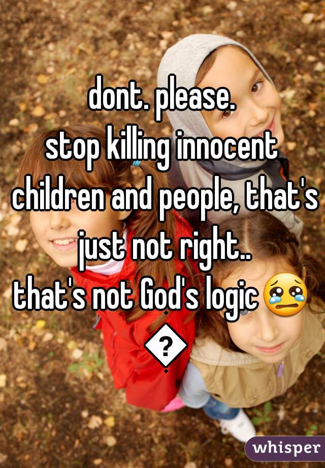 dont. please.
stop killing innocent children and people, that's just not right..
that's not God's logic😢 💕