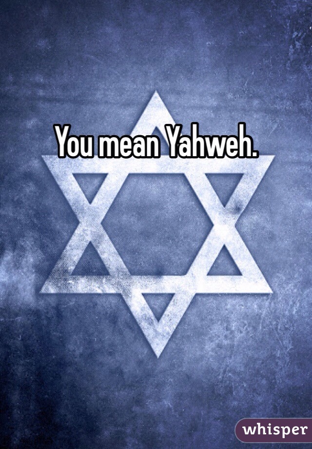 You mean Yahweh. 