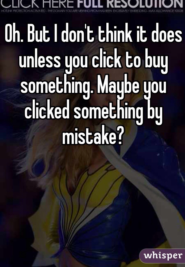 Oh. But I don't think it does unless you click to buy something. Maybe you clicked something by mistake? 