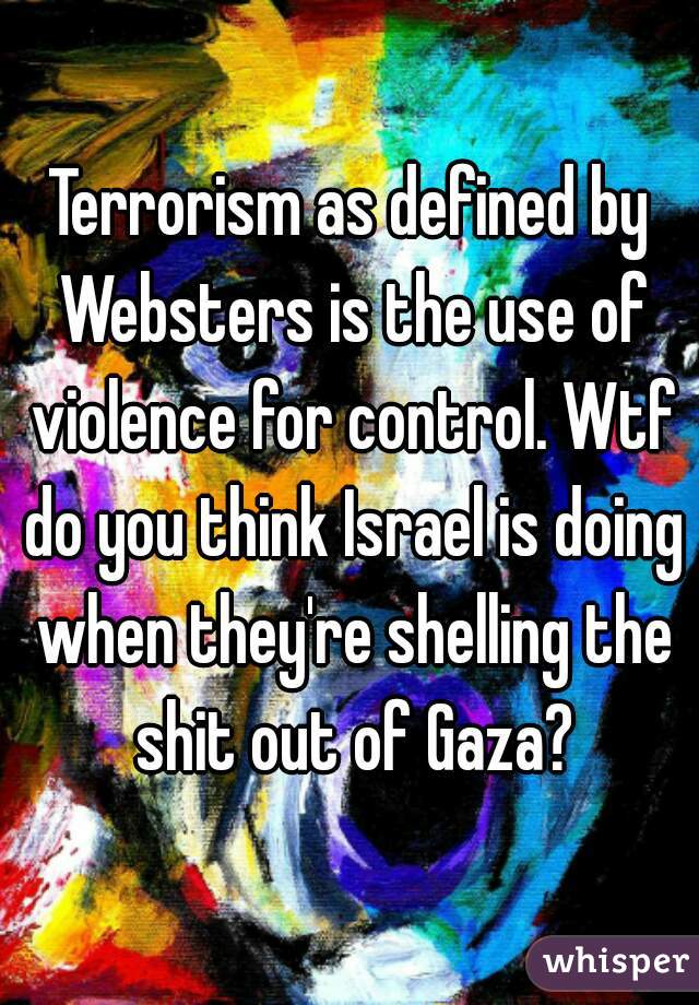 Terrorism as defined by Websters is the use of violence for control. Wtf do you think Israel is doing when they're shelling the shit out of Gaza?