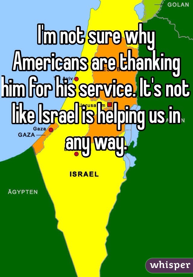 I'm not sure why Americans are thanking him for his service. It's not like Israel is helping us in any way.