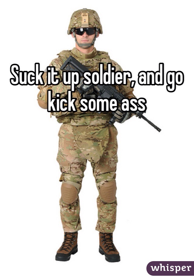 Suck it up soldier, and go kick some ass