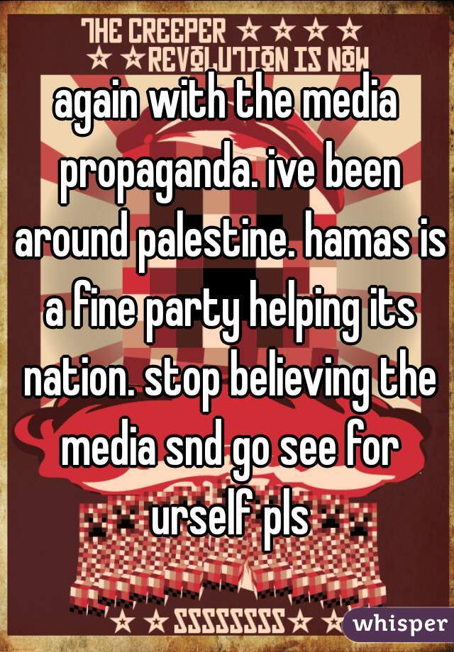 again with the media propaganda. ive been around palestine. hamas is a fine party helping its nation. stop believing the media snd go see for urself pls