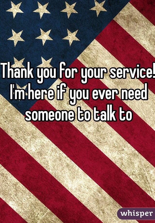 Thank you for your service! I'm here if you ever need someone to talk to