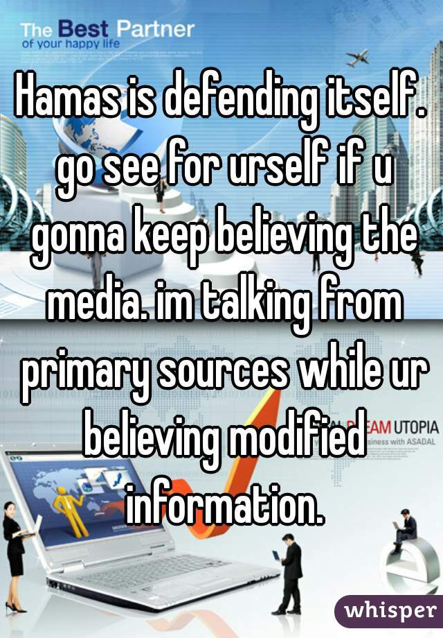 Hamas is defending itself. go see for urself if u gonna keep believing the media. im talking from primary sources while ur believing modified information.