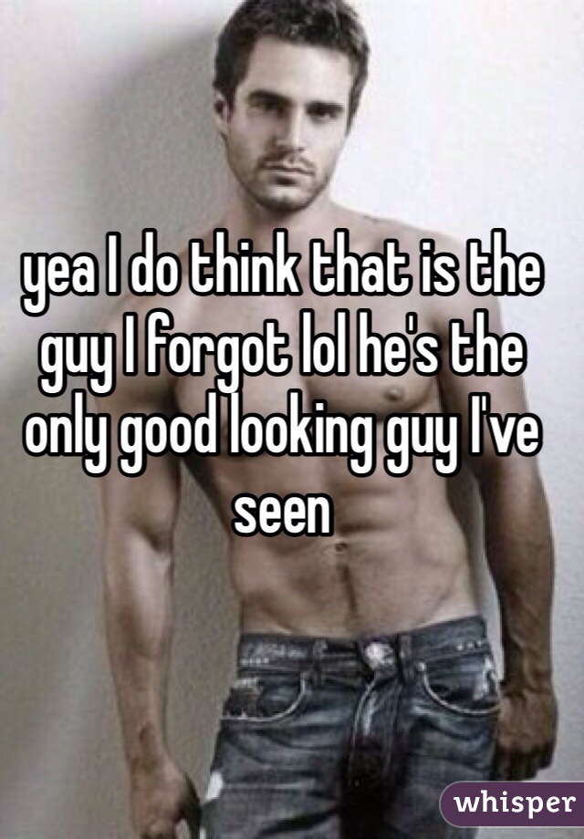 yea I do think that is the guy I forgot lol he's the only good looking guy I've seen