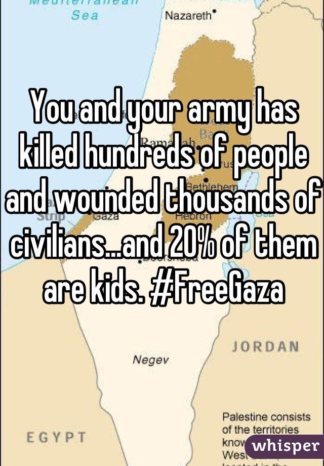 You and your army has killed hundreds of people and wounded thousands of civilians...and 20% of them are kids. #FreeGaza