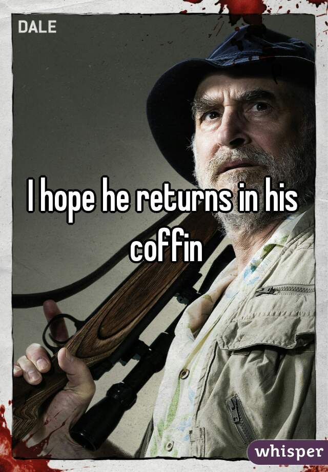 I hope he returns in his coffin