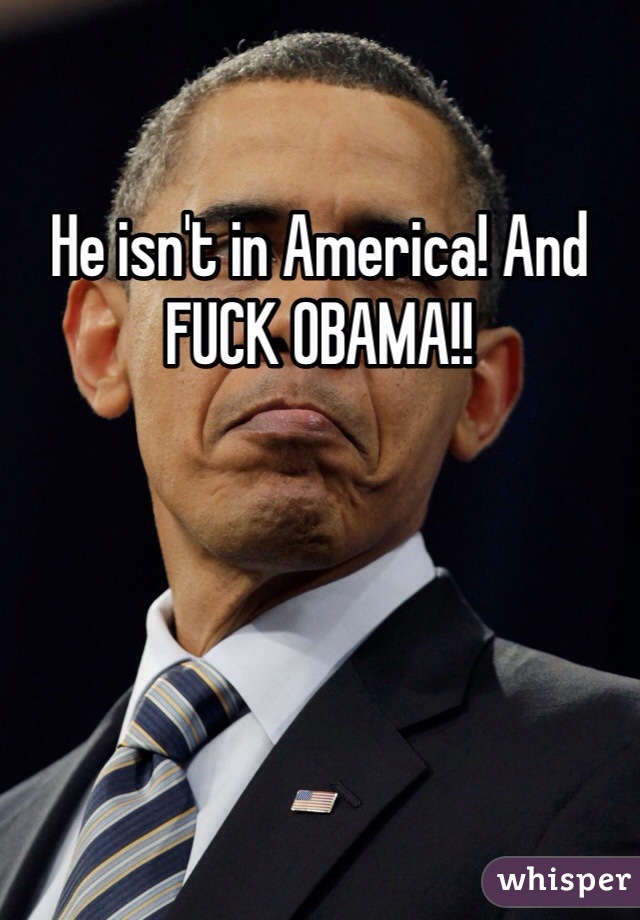 He isn't in America! And FUCK OBAMA!!  