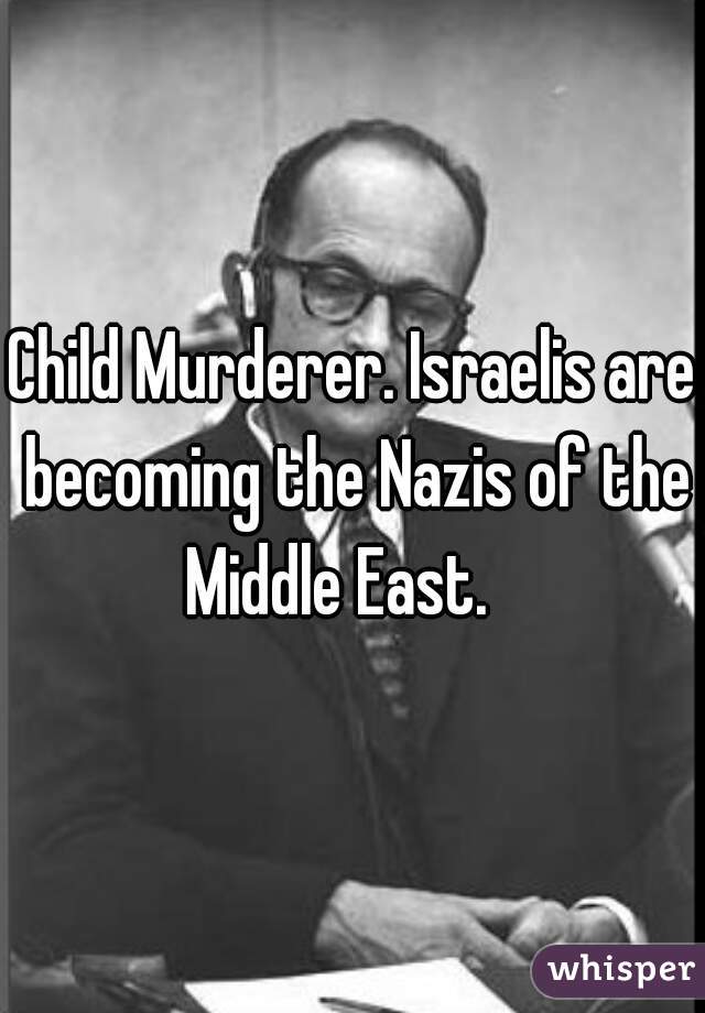 Child Murderer. Israelis are becoming the Nazis of the Middle East.   