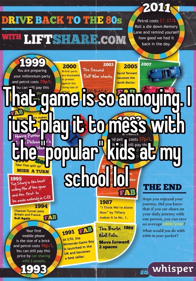 That game is so annoying. I just play it to mess with the "popular" kids at my school lol