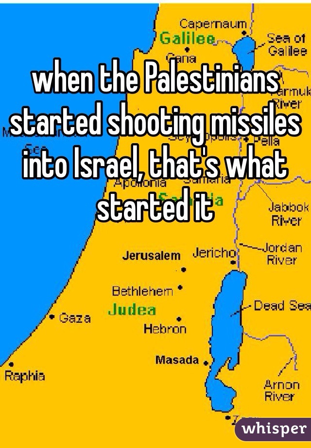 when the Palestinians started shooting missiles into Israel, that's what started it 