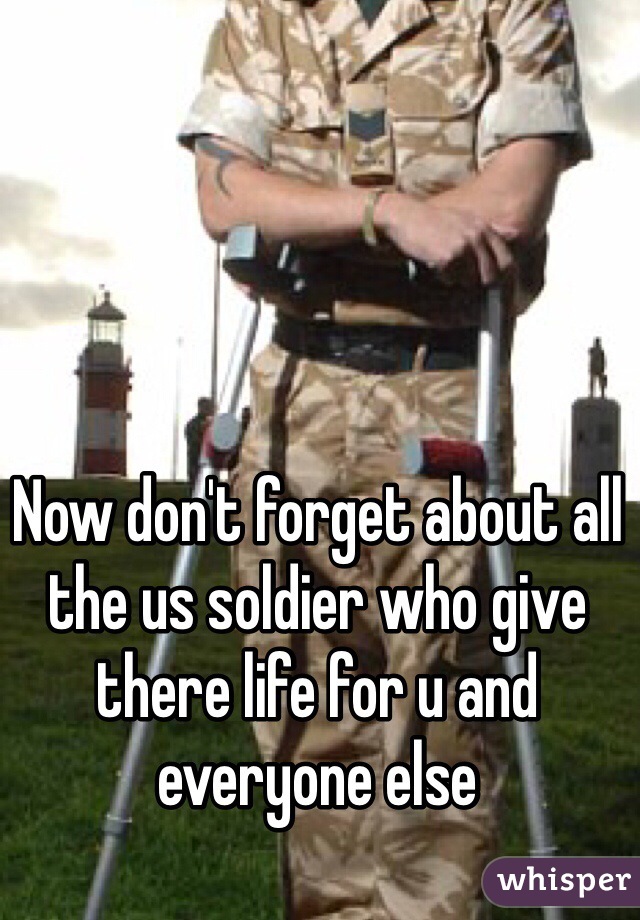 Now don't forget about all the us soldier who give there life for u and everyone else