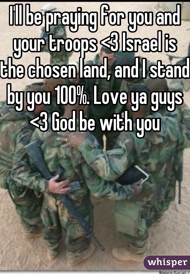 I'll be praying for you and your troops <3 Israel is the chosen land, and I stand by you 100%. Love ya guys <3 God be with you