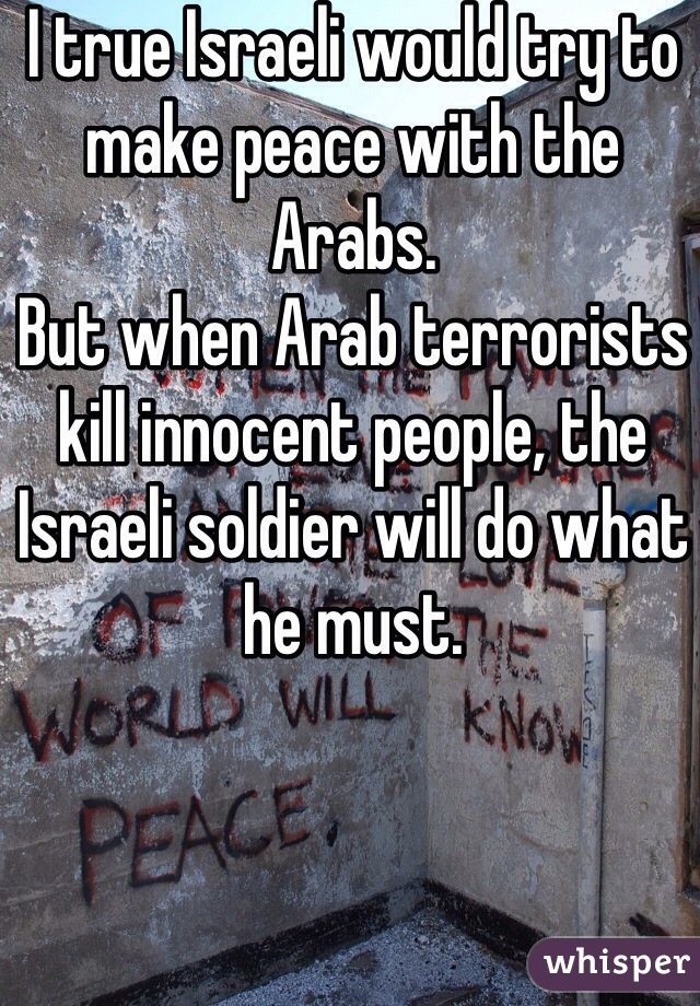 I true Israeli would try to make peace with the Arabs.
But when Arab terrorists kill innocent people, the Israeli soldier will do what he must.