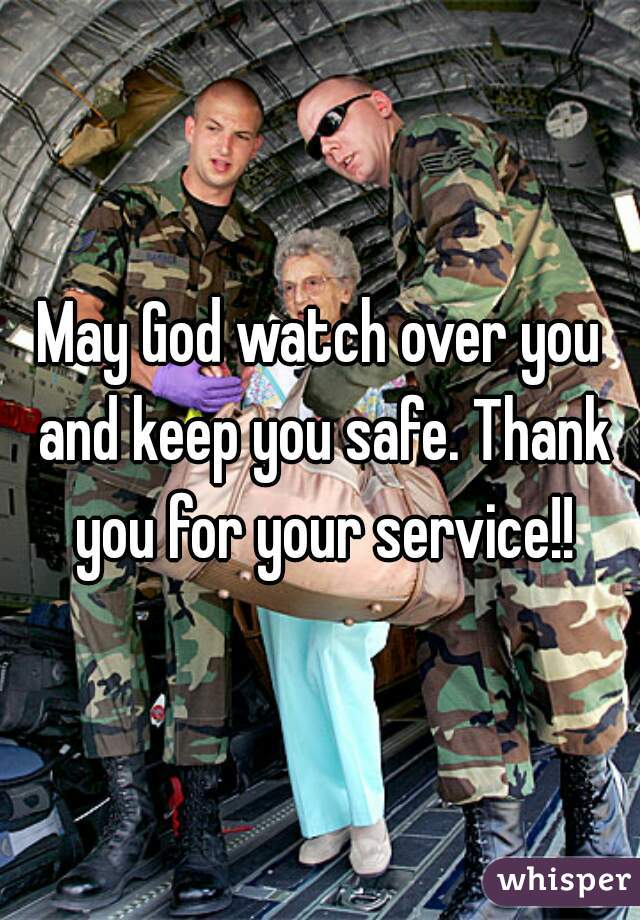 May God watch over you and keep you safe. Thank you for your service!!