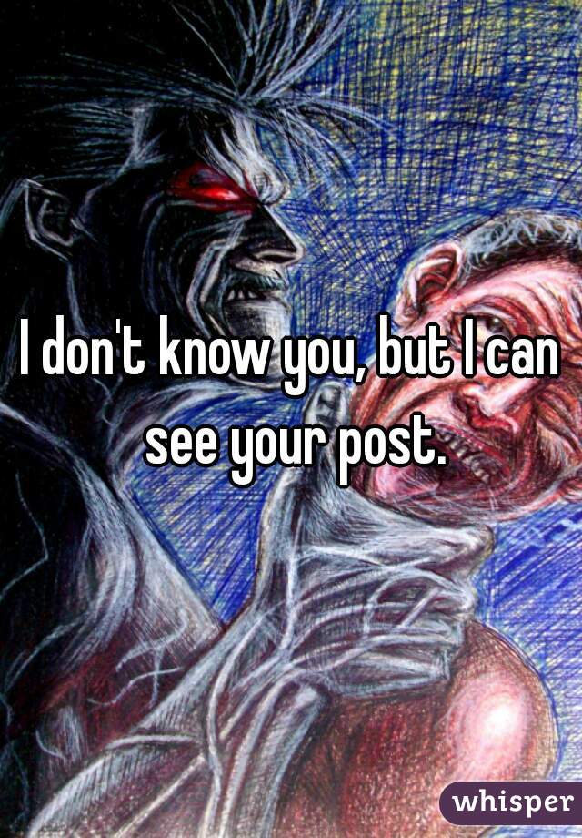 I don't know you, but I can see your post.
