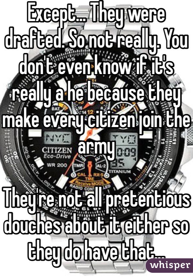 Except... They were drafted. So not really. You don't even know if it's really a he because they make every citizen join the army 

They're not all pretentious douches about it either so they do have that...