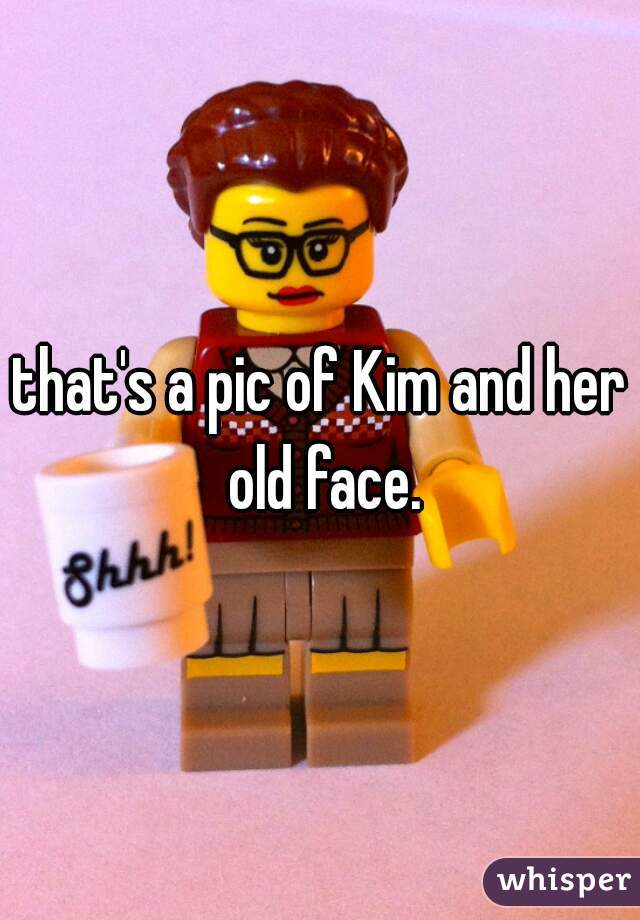 that's a pic of Kim and her old face.