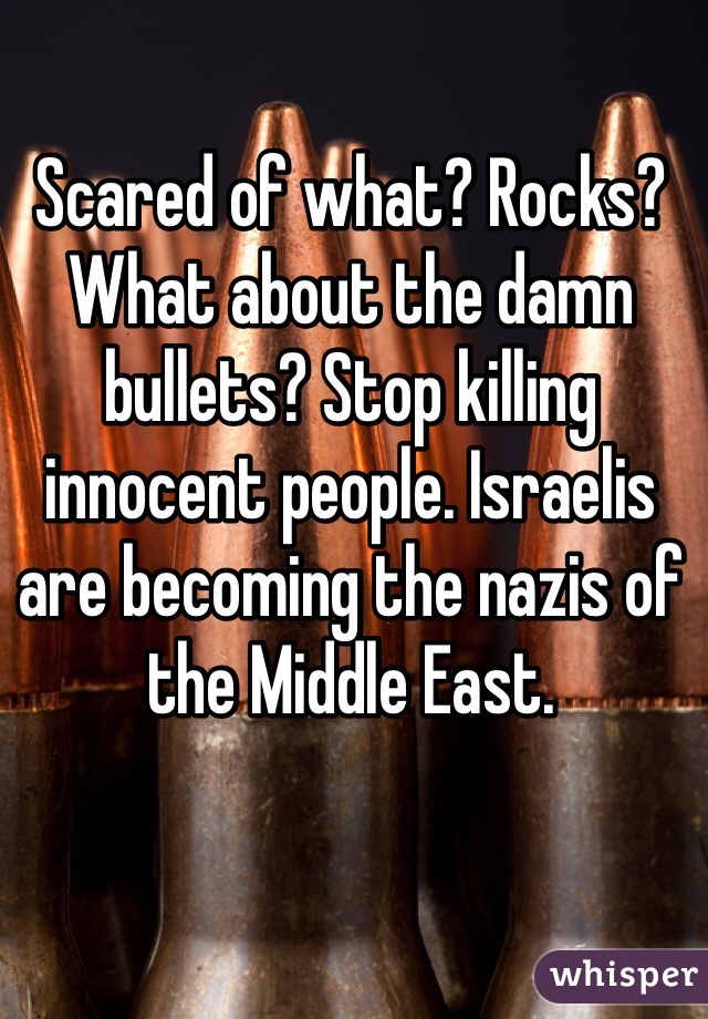 Scared of what? Rocks? What about the damn bullets? Stop killing innocent people. Israelis are becoming the nazis of the Middle East. 