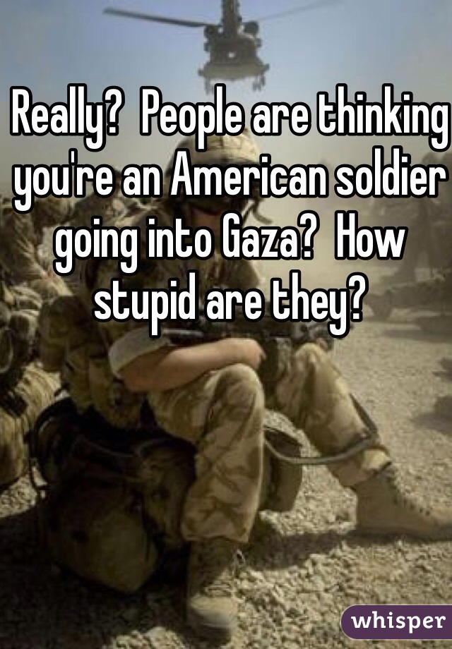 Really?  People are thinking you're an American soldier going into Gaza?  How stupid are they? 