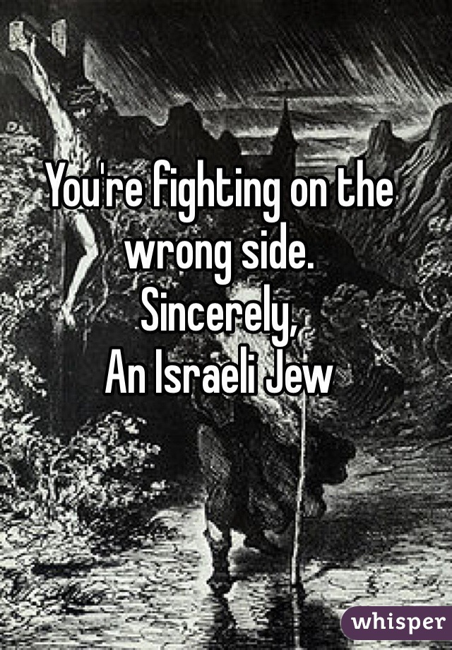 You're fighting on the wrong side.
Sincerely,
An Israeli Jew 