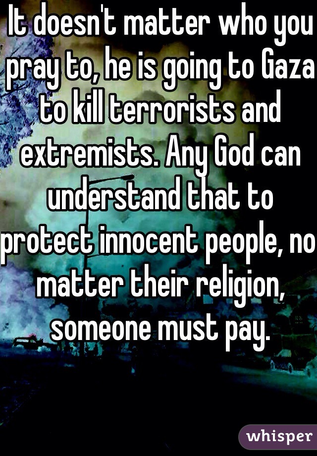 It doesn't matter who you pray to, he is going to Gaza to kill terrorists and extremists. Any God can understand that to protect innocent people, no matter their religion, someone must pay.