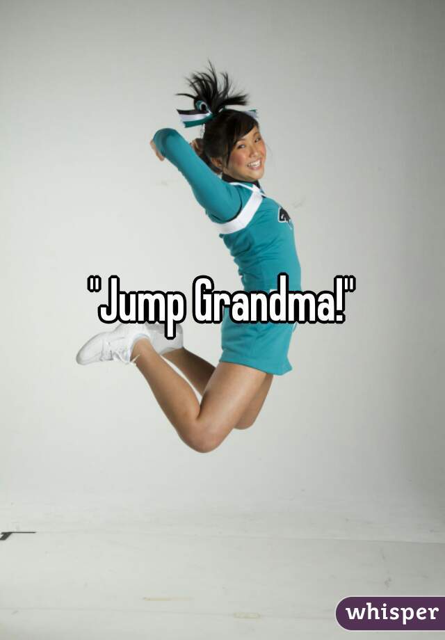 "Jump Grandma!"