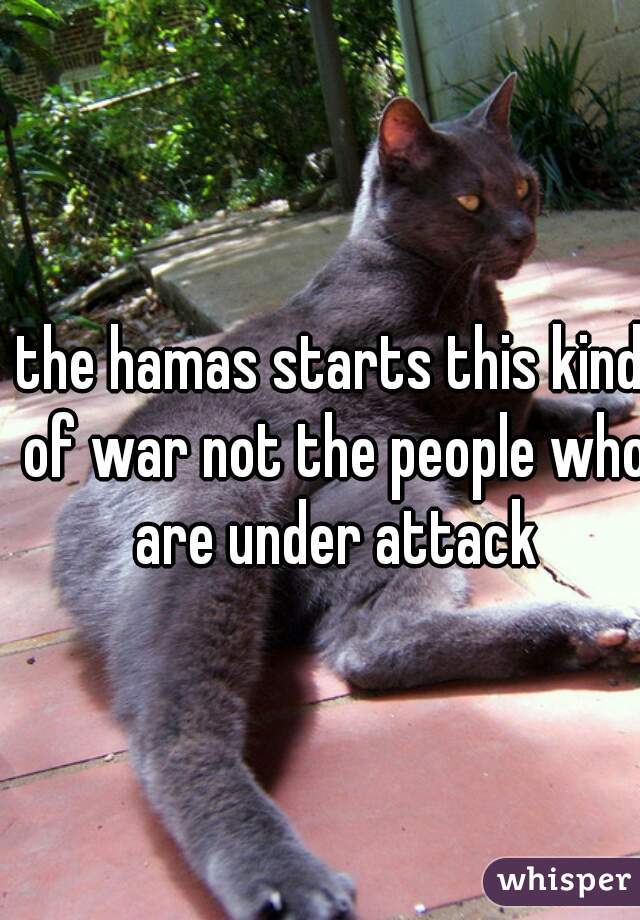 the hamas starts this kind of war not the people who are under attack