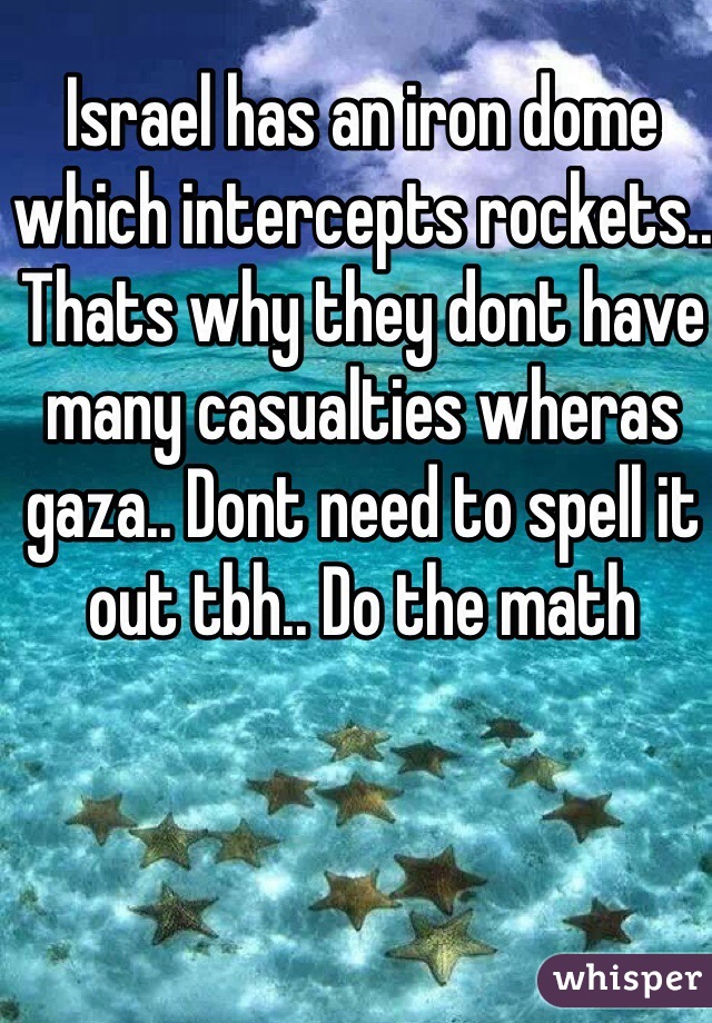 Israel has an iron dome which intercepts rockets.. Thats why they dont have many casualties wheras gaza.. Dont need to spell it out tbh.. Do the math