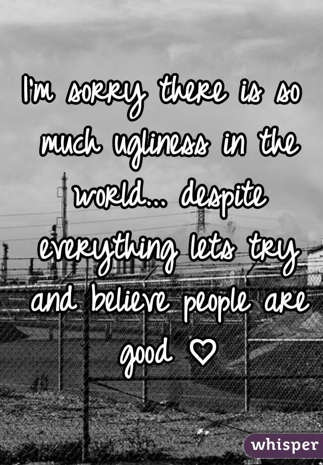 I'm sorry there is so much ugliness in the world... despite everything lets try and believe people are good ♡