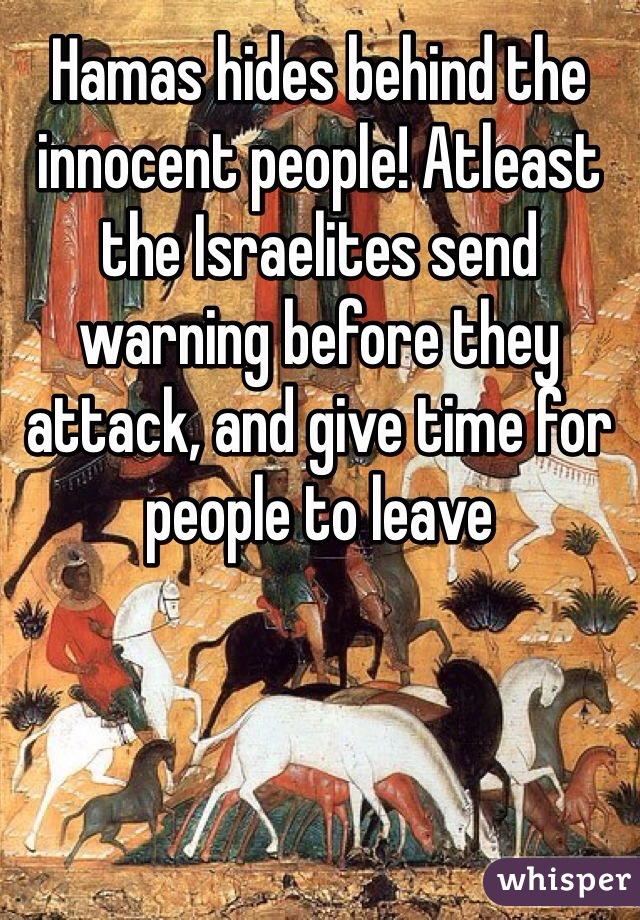 Hamas hides behind the innocent people! Atleast the Israelites send warning before they attack, and give time for people to leave