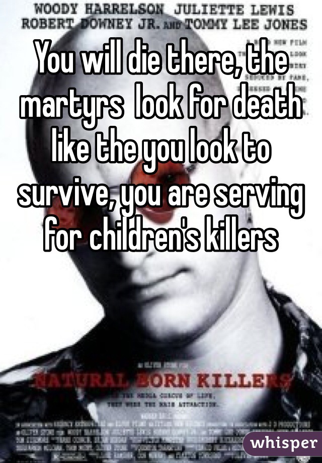 You will die there, the martyrs  look for death like the you look to survive, you are serving for children's killers  