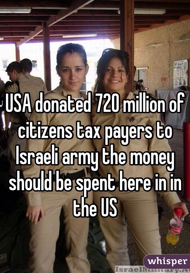 USA donated 720 million of citizens tax payers to Israeli army the money should be spent here in in the US