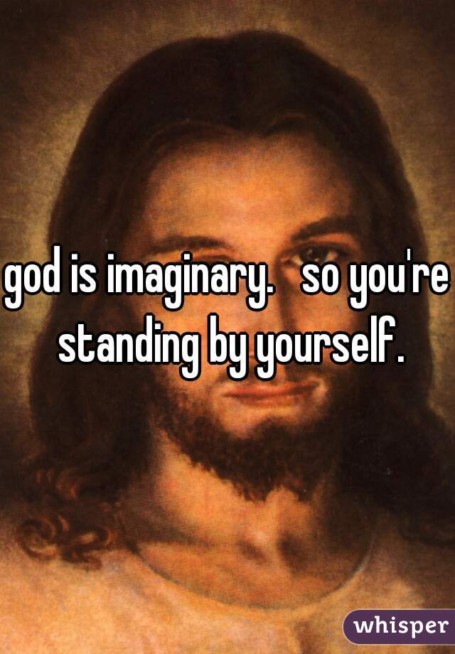 god is imaginary.   so you're standing by yourself.