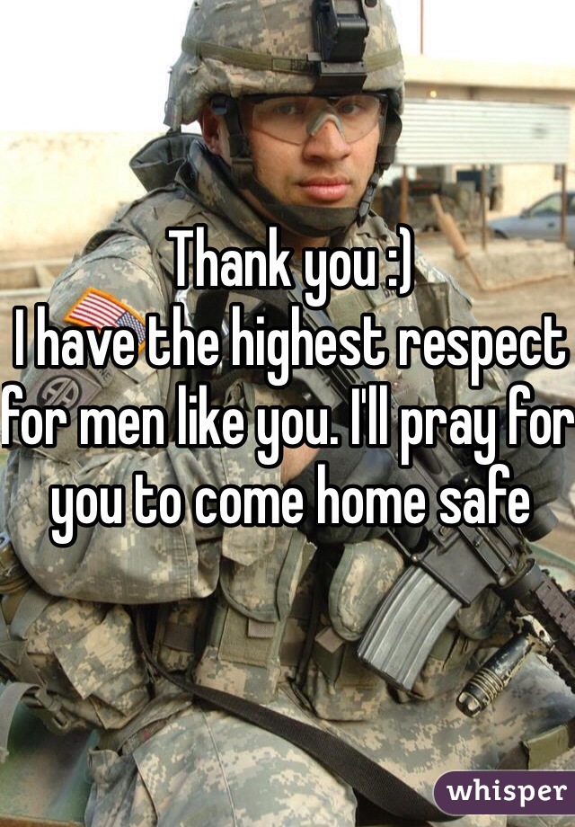 Thank you :) 
I have the highest respect for men like you. I'll pray for you to come home safe 