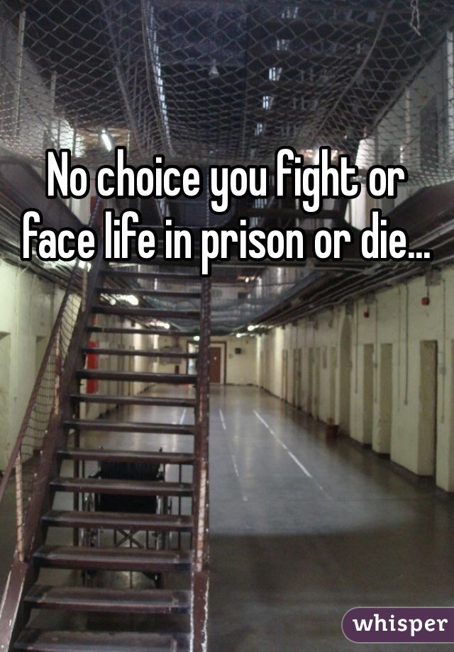 No choice you fight or face life in prison or die...