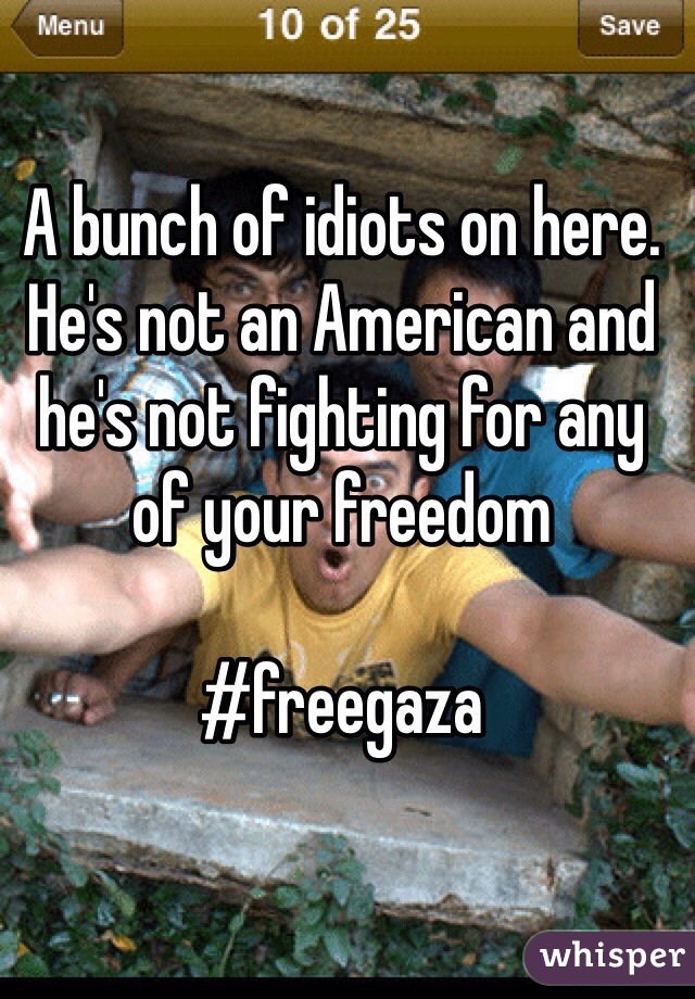 A bunch of idiots on here. He's not an American and he's not fighting for any of your freedom

#freegaza