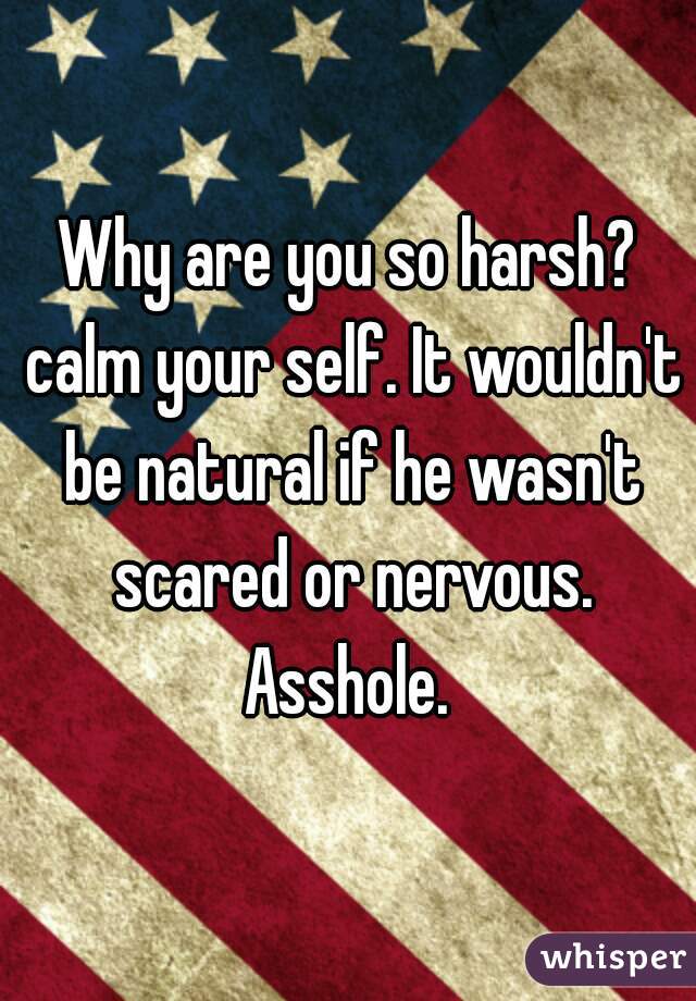 Why are you so harsh? calm your self. It wouldn't be natural if he wasn't scared or nervous. Asshole. 