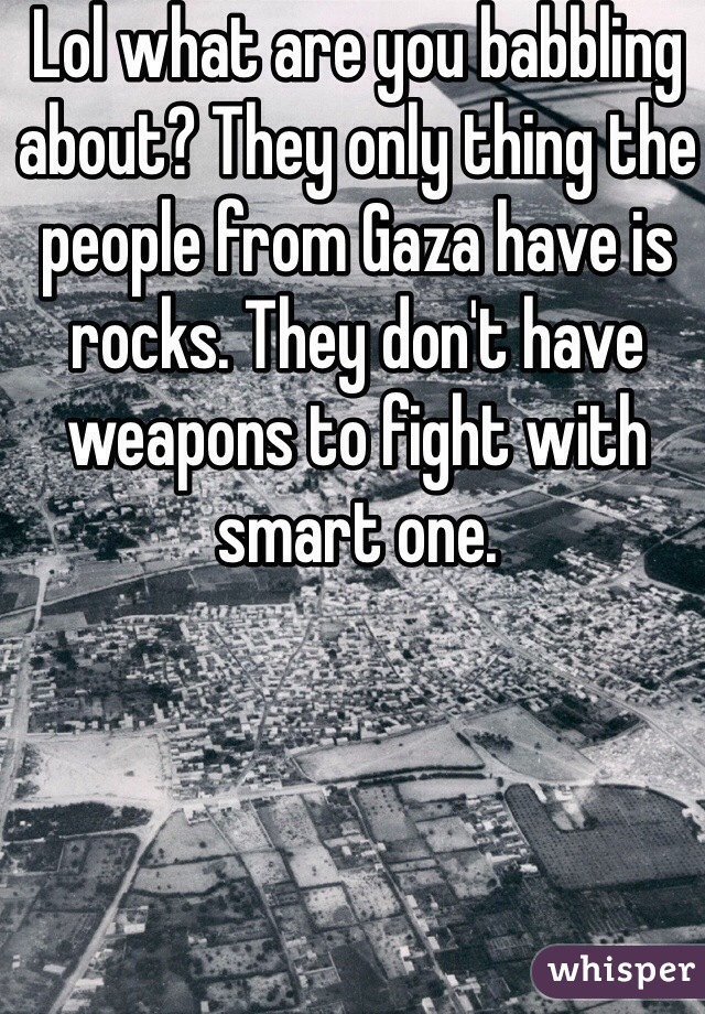 Lol what are you babbling about? They only thing the people from Gaza have is rocks. They don't have weapons to fight with smart one. 